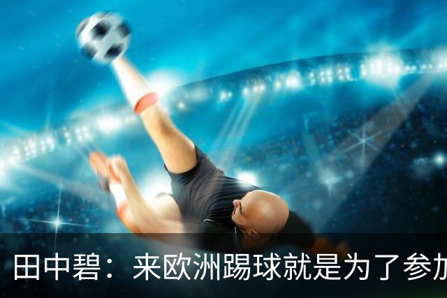 田中碧：来欧洲踢球就是为了参加世界杯 期待与古德蒙松交手