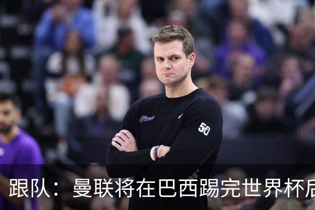 跟队：曼联将在巴西踢完世界杯后官宣埃德松 他将缺席前2场热身赛